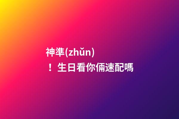 神準(zhǔn)！生日看你倆速配嗎